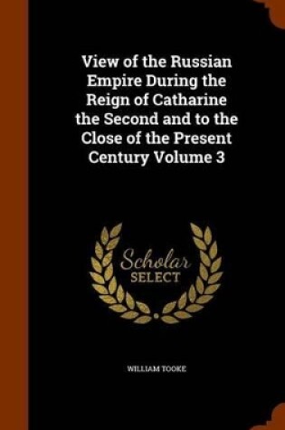 Cover of View of the Russian Empire During the Reign of Catharine the Second and to the Close of the Present Century Volume 3