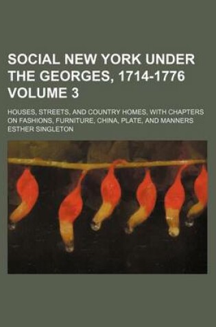 Cover of Social New York Under the Georges, 1714-1776 Volume 3; Houses, Streets, and Country Homes, with Chapters on Fashions, Furniture, China, Plate, and Manners