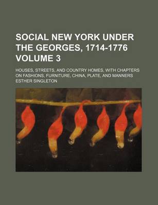 Book cover for Social New York Under the Georges, 1714-1776 Volume 3; Houses, Streets, and Country Homes, with Chapters on Fashions, Furniture, China, Plate, and Manners