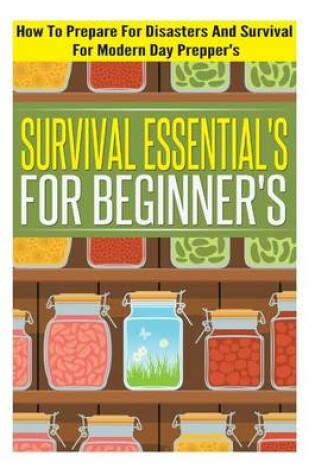 Cover of Survival Essentials for Beginners - How to Prepare for Disasters and Survival for Modern Day Preppers