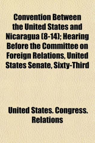 Cover of Convention Between the United States and Nicaragua (8-14); Hearing Before the Committee on Foreign Relations, United States Senate, Sixty-Third