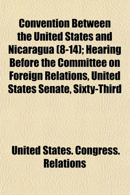 Book cover for Convention Between the United States and Nicaragua (8-14); Hearing Before the Committee on Foreign Relations, United States Senate, Sixty-Third