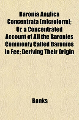 Cover of Baronia Anglica Concentrata [Microform]; Or, a Concentrated Account of All the Baronies Commonly Called Baronies in Fee; Deriving Their Origin