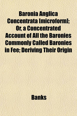 Book cover for Baronia Anglica Concentrata [Microform]; Or, a Concentrated Account of All the Baronies Commonly Called Baronies in Fee; Deriving Their Origin