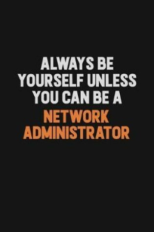 Cover of Always Be Yourself Unless You Can Be A Network Administrator