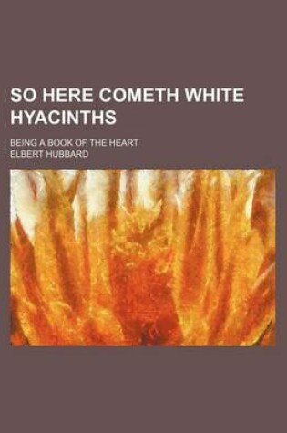 Cover of So Here Cometh White Hyacinths; Being a Book of the Heart