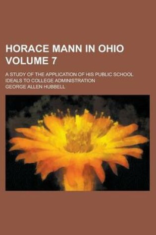 Cover of Horace Mann in Ohio; A Study of the Application of His Public School Ideals to College Administration Volume 7