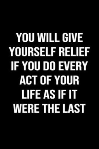 Cover of You Will Give Yourself Relief if You Do Every Act of Your Life as if it Were the Last