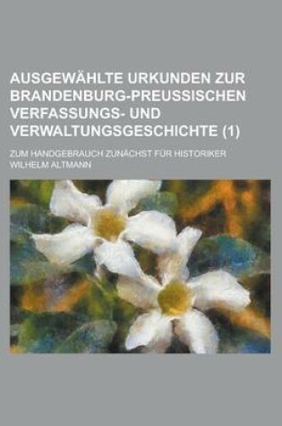 Cover of Ausgewahlte Urkunden Zur Brandenburg-Preussischen Verfassungs- Und Verwaltungsgeschichte; Zum Handgebrauch Zunachst Fur Historiker (1)