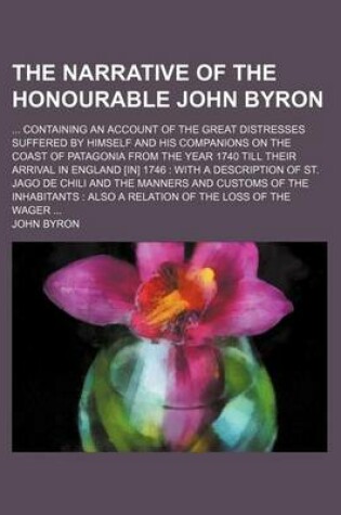 Cover of The Narrative of the Honourable John Byron; Containing an Account of the Great Distresses Suffered by Himself and His Companions on the Coast of Patagonia from the Year 1740 Till Their Arrival in England [In] 1746 with a Description of