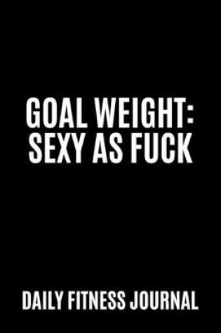 Cover of Goal Weight Sexy as Fuck Daily Fitness Journal Weight Loss, Water, Food, Cardio, Strength Training and Sleep Tracker