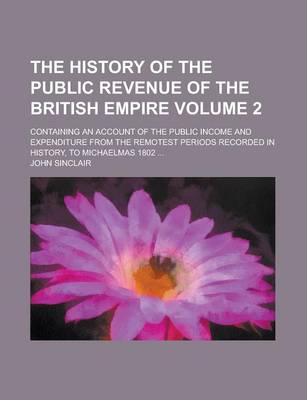 Book cover for The History of the Public Revenue of the British Empire; Containing an Account of the Public Income and Expenditure from the Remotest Periods Recorded in History, to Michaelmas 1802 ... Volume 2