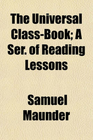 Cover of The Universal Class-Book; A Ser. of Reading Lessons. a Ser. of Reading Lessons