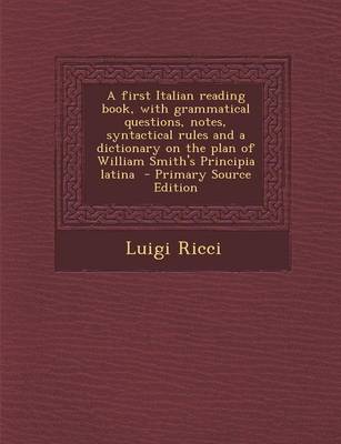 Book cover for A First Italian Reading Book, with Grammatical Questions, Notes, Syntactical Rules and a Dictionary on the Plan of William Smith's Principia Latina - Primary Source Edition