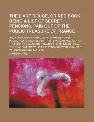 Book cover for The Livre Rouge, or Red Book; And Containing Characters of the Persons Pensioned, Anecdotes of Their Lives, an Account of Their Services and Observations Tending to Shew the Reasons for Which the Pensions Were Granted. Tr. from the 8th