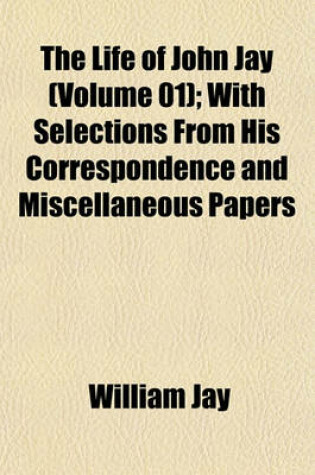 Cover of The Life of John Jay (Volume 01); With Selections from His Correspondence and Miscellaneous Papers