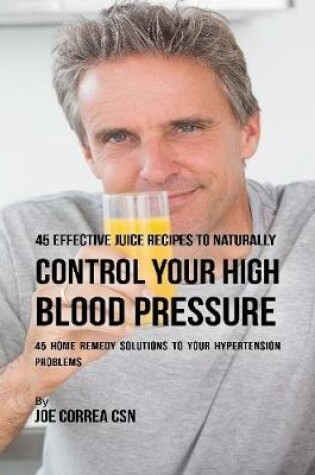 Cover of 45 Effective Juice Recipes to Naturally Control Your High Blood Pressure: 45 Home Remedy Solutions to Your Hypertension Problems