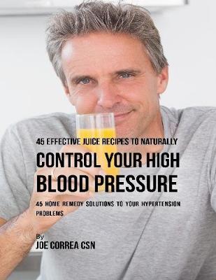 Book cover for 45 Effective Juice Recipes to Naturally Control Your High Blood Pressure: 45 Home Remedy Solutions to Your Hypertension Problems