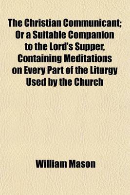 Book cover for The Christian Communicant; Or a Suitable Companion to the Lord's Supper, Containing Meditations on Every Part of the Liturgy Used by the Church