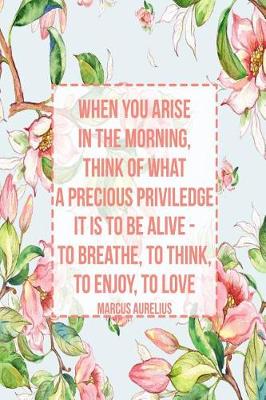 Cover of When You Arise in the Morning, Think of What a Precious Priviledge It Is to Be Alive - To Breathe, to Think, to Enjoy, to Love