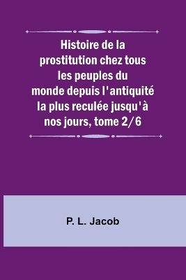 Book cover for Histoire de la prostitution chez tous les peuples du monde depuis l'antiquit� la plus recul�e jusqu'� nos jours, tome 2/6