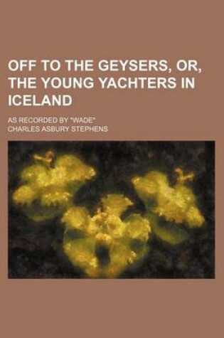 Cover of Off to the Geysers, Or, the Young Yachters in Iceland; As Recorded by Wade
