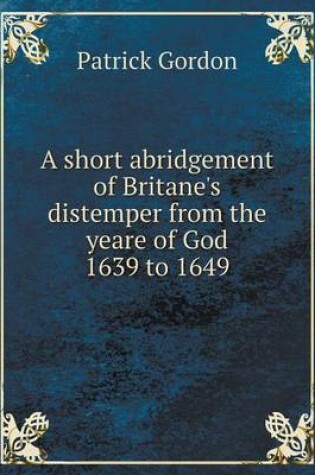 Cover of A short abridgement of Britane's distemper from the yeare of God 1639 to 1649