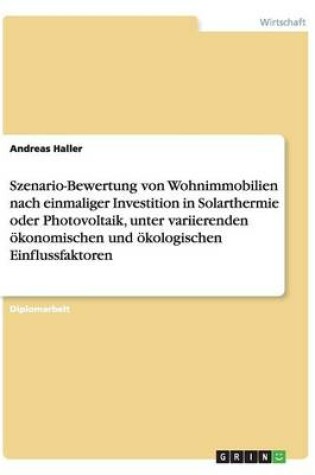 Cover of Szenario-Bewertung von Wohnimmobilien nach einmaliger Investition in Solarthermie oder Photovoltaik, unter variierenden oekonomischen und oekologischen Einflussfaktoren