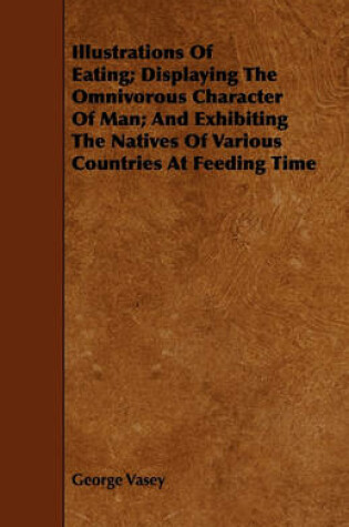 Cover of Illustrations Of Eating; Displaying The Omnivorous Character Of Man; And Exhibiting The Natives Of Various Countries At Feeding Time