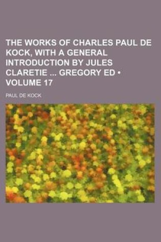 Cover of The Works of Charles Paul de Kock, with a General Introduction by Jules Claretie Gregory Ed (Volume 17)