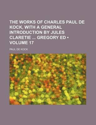 Book cover for The Works of Charles Paul de Kock, with a General Introduction by Jules Claretie Gregory Ed (Volume 17)