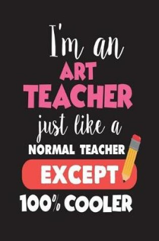 Cover of I'm An Art Teacher Just Like A Normal Teacher Except 100% Cooler