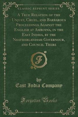 Book cover for A True Relation of the Unjust, Cruel, and Barbarous Proceedings Against the English at Amboyna, in the East Indies, by the Neatherlandish Governour, and Council There (Classic Reprint)