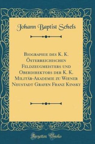 Cover of Biographie Des K. K. Österreichischen Feldzeugmeisters Und Oberdirektors Der K. K. Militär-Akademie Zu Wiener Neustadt Grafen Franz Kinsky (Classic Reprint)