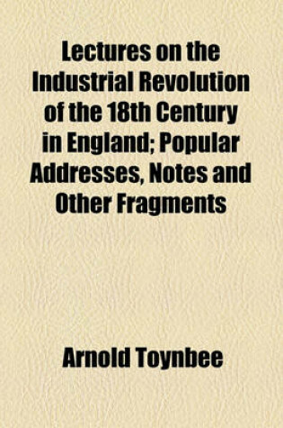 Cover of Lectures on the Industrial Revolution of the 18th Century in England; Popular Addresses, Notes and Other Fragments