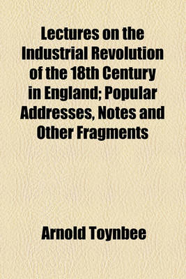 Book cover for Lectures on the Industrial Revolution of the 18th Century in England; Popular Addresses, Notes and Other Fragments