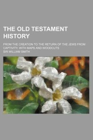 Cover of The Old Testament History; From the Creation to the Return of the Jews from Captivity. with Maps and Woodcuts