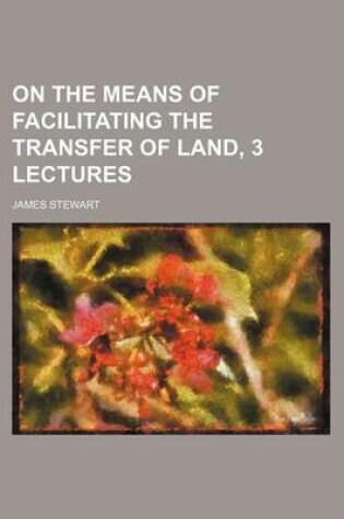 Cover of On the Means of Facilitating the Transfer of Land, 3 Lectures