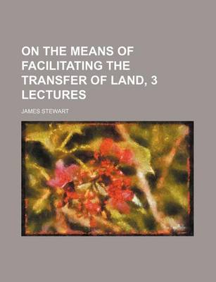 Book cover for On the Means of Facilitating the Transfer of Land, 3 Lectures