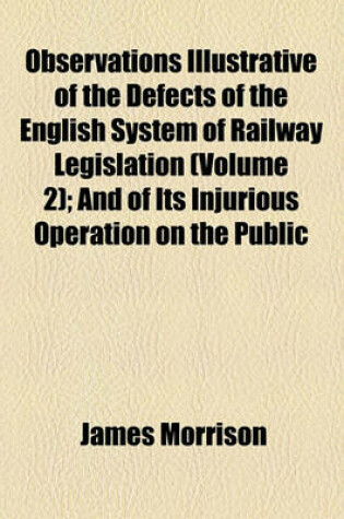 Cover of Observations Illustrative of the Defects of the English System of Railway Legislation (Volume 2); And of Its Injurious Operation on the Public