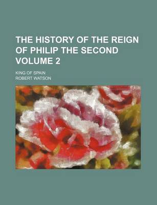 Book cover for The History of the Reign of Philip the Second Volume 2; King of Spain