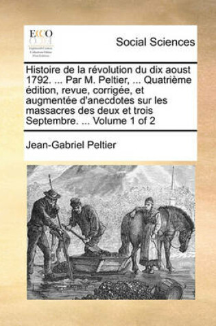 Cover of Histoire de La Rvolution Du Dix Aoust 1792. ... Par M. Peltier, ... Quatrime Dition, Revue, Corrige, Et Augmente D'Anecdotes Sur Les Massacres Des Deux Et Trois Septembre. ... Volume 1 of 2