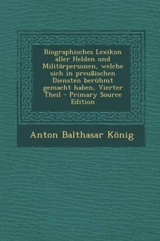 Cover of Biographisches Lexikon Aller Helden Und Militarpersonen, Welche Sich in Preussischen Diensten Beruhmt Gemacht Haben, Vierter Theil