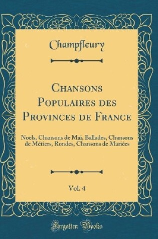 Cover of Chansons Populaires des Provinces de France, Vol. 4: Noels, Chansons de Mai, Ballades, Chansons de Métiers, Rondes, Chansons de Mariées (Classic Reprint)