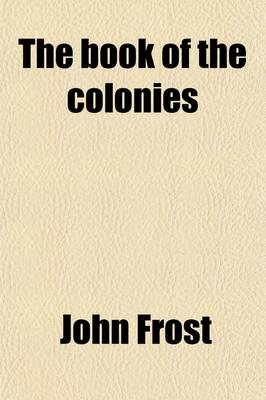 Book cover for The Book of the Colonies; Comprising a History of the Colonies Composing the United States from the Discovery in the Tenth Century Until the Commencement of the Revolutionary War