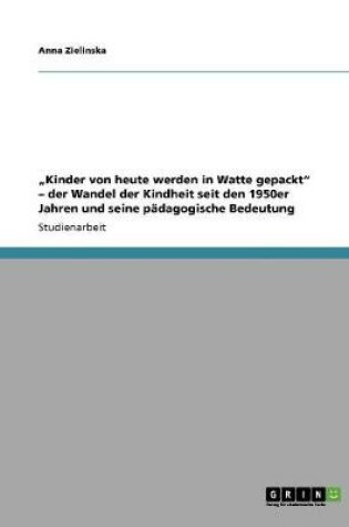 Cover of "Kinder von heute werden in Watte gepackt - der Wandel der Kindheit seit den 1950er Jahren und seine padagogische Bedeutung