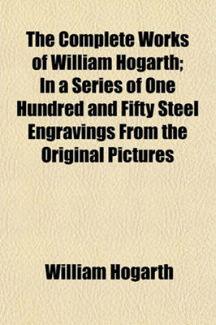 Cover of The Complete Works of William Hogarth; In a Series of One Hundred and Fifty Steel Engravings from the Original Pictures