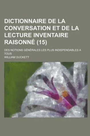 Cover of Dictionnaire de La Conversation Et de La Lecture Inventaire Raisonne; Des Notions Generales Les Plus Indispendables a Tous (15 )