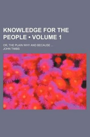 Cover of Knowledge for the People (Volume 1); Or, the Plain Why and Because