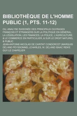 Cover of Bibliotheque de L'Homme Public; Ou, Analyse Raisonee Des Principaux Ouvrages Francois Et Etrangers Sur La Politique En General, La Legislation, Les Finances, La Police, L'Agriculture, & Le Commerce En Particulier, & (1, Pts. 11-12)